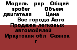  › Модель ­ рвр › Общий пробег ­ 1 › Объем двигателя ­ 2 › Цена ­ 120 000 - Все города Авто » Продажа легковых автомобилей   . Иркутская обл.,Саянск г.